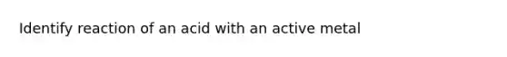 Identify reaction of an acid with an active metal