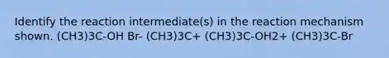 Identify the reaction intermediate(s) in the reaction mechanism shown. (CH3)3C-OH Br- (CH3)3C+ (CH3)3C-OH2+ (CH3)3C-Br