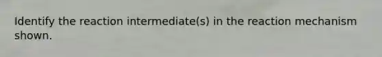 Identify the reaction intermediate(s) in the reaction mechanism shown.