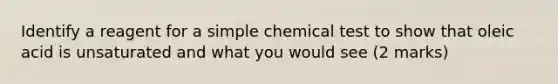 Identify a reagent for a simple chemical test to show that oleic acid is unsaturated and what you would see (2 marks)