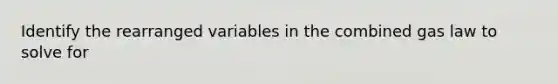 Identify the rearranged variables in the combined gas law to solve for