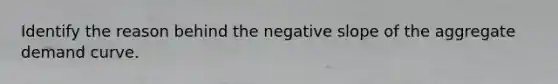 Identify the reason behind the negative slope of the aggregate demand curve.