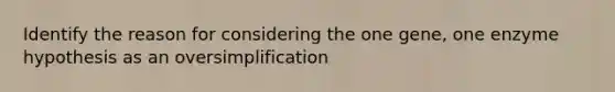 Identify the reason for considering the one gene, one enzyme hypothesis as an oversimplification