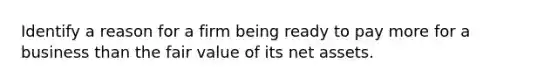 Identify a reason for a firm being ready to pay more for a business than the fair value of its net assets.