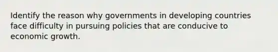 Identify the reason why governments in developing countries face difficulty in pursuing policies that are conducive to economic growth.