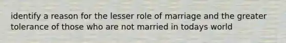 identify a reason for the lesser role of marriage and the greater tolerance of those who are not married in todays world