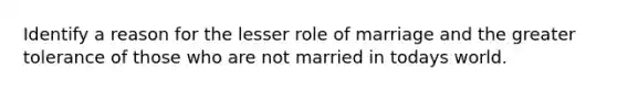 Identify a reason for the lesser role of marriage and the greater tolerance of those who are not married in todays world.