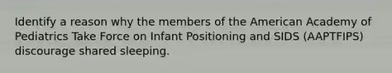 Identify a reason why the members of the American Academy of Pediatrics Take Force on Infant Positioning and SIDS (AAPTFIPS) discourage shared sleeping.