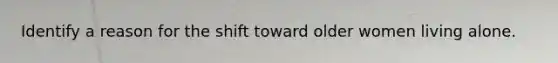 Identify a reason for the shift toward older women living alone.