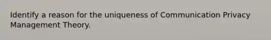 Identify a reason for the uniqueness of Communication Privacy Management Theory.