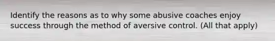 Identify the reasons as to why some abusive coaches enjoy success through the method of aversive control. (All that apply)