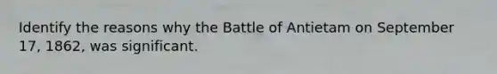 Identify the reasons why the Battle of Antietam on September 17, 1862, was significant.