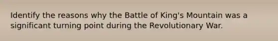 Identify the reasons why the Battle of King's Mountain was a significant turning point during the Revolutionary War.