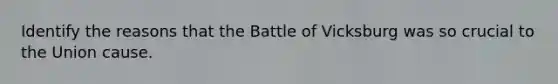 Identify the reasons that the Battle of Vicksburg was so crucial to the Union cause.