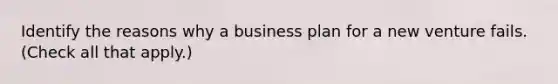 Identify the reasons why a business plan for a new venture fails. (Check all that apply.)