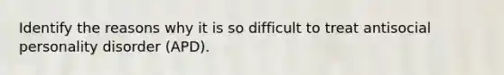 Identify the reasons why it is so difficult to treat antisocial personality disorder (APD).