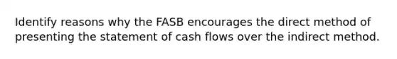 Identify reasons why the FASB encourages the direct method of presenting the statement of cash flows over the indirect method.