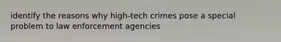 identify the reasons why high-tech crimes pose a special problem to law enforcement agencies