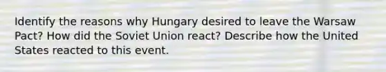 Identify the reasons why Hungary desired to leave the Warsaw Pact? How did the Soviet Union react? Describe how the United States reacted to this event.