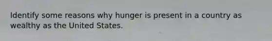 Identify some reasons why hunger is present in a country as wealthy as the United States.