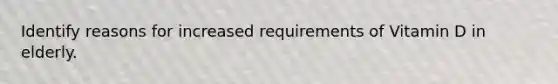 Identify reasons for increased requirements of Vitamin D in elderly.