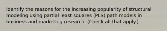 Identify the reasons for the increasing popularity of structural modeling using partial least squares (PLS) path models in business and marketing research. (Check all that apply.)