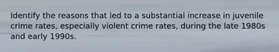 Identify the reasons that led to a substantial increase in juvenile crime rates, especially violent crime rates, during the late 1980s and early 1990s.