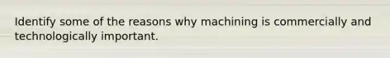 Identify some of the reasons why machining is commercially and technologically important.