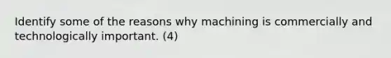 Identify some of the reasons why machining is commercially and technologically important. (4)