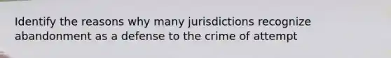 Identify the reasons why many jurisdictions recognize abandonment as a defense to the crime of attempt