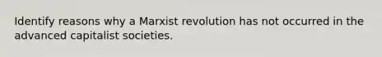 Identify reasons why a Marxist revolution has not occurred in the advanced capitalist societies.