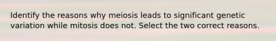 Identify the reasons why meiosis leads to significant genetic variation while mitosis does not. Select the two correct reasons.