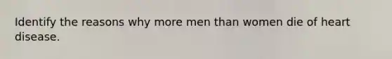 Identify the reasons why more men than women die of heart disease.