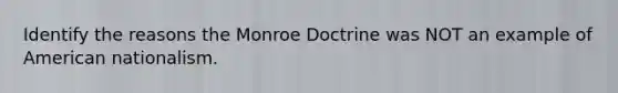 Identify the reasons the Monroe Doctrine was NOT an example of American nationalism.