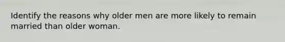 Identify the reasons why older men are more likely to remain married than older woman.