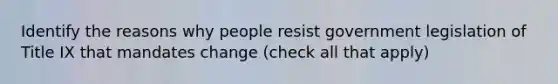 Identify the reasons why people resist government legislation of Title IX that mandates change (check all that apply)