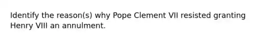 Identify the reason(s) why Pope Clement VII resisted granting Henry VIII an annulment.