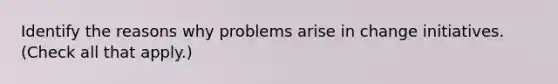 Identify the reasons why problems arise in change initiatives. (Check all that apply.)