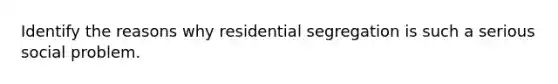 Identify the reasons why residential segregation is such a serious social problem.