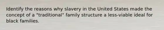 Identify the reasons why slavery in the United States made the concept of a "traditional" family structure a less-viable ideal for black families.