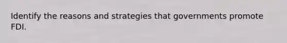 Identify the reasons and strategies that governments promote FDI.