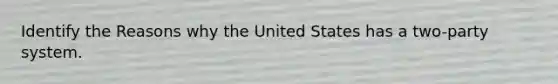 Identify the Reasons why the United States has a two-party system.