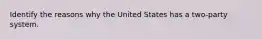 Identify the reasons why the United States has a two-party system.