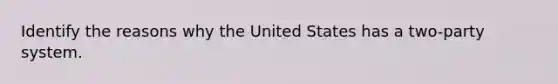 Identify the reasons why the United States has a two-party system.