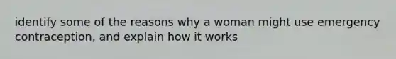 identify some of the reasons why a woman might use emergency contraception, and explain how it works