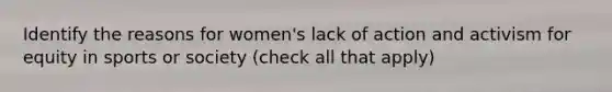 Identify the reasons for women's lack of action and activism for equity in sports or society (check all that apply)