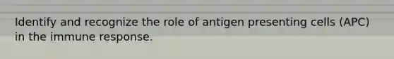 Identify and recognize the role of antigen presenting cells (APC) in the immune response.