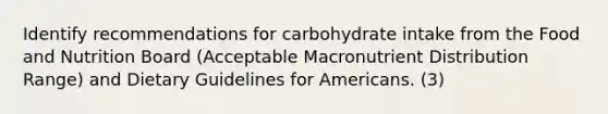 Identify recommendations for carbohydrate intake from the Food and Nutrition Board (Acceptable Macronutrient Distribution Range) and Dietary Guidelines for Americans. (3)