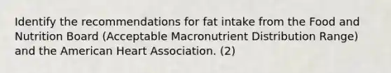 Identify the recommendations for fat intake from the Food and Nutrition Board (Acceptable Macronutrient Distribution Range) and the American Heart Association. (2)