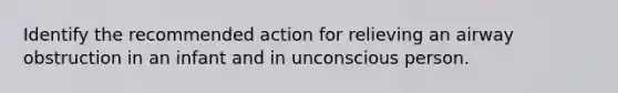 Identify the recommended action for relieving an airway obstruction in an infant and in unconscious person.